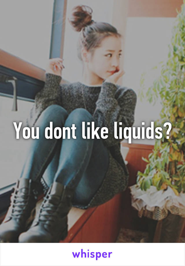 You dont like liquids?