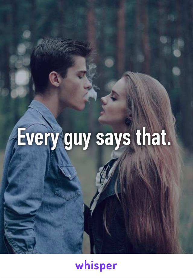 Every guy says that. 