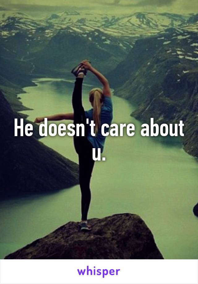 He doesn't care about u.