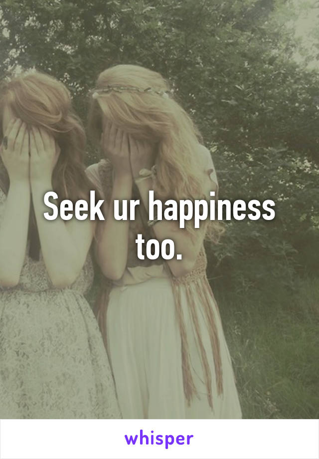 Seek ur happiness too.