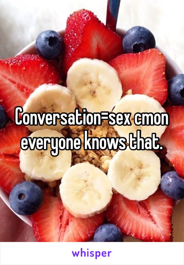 Conversation=sex cmon everyone knows that.