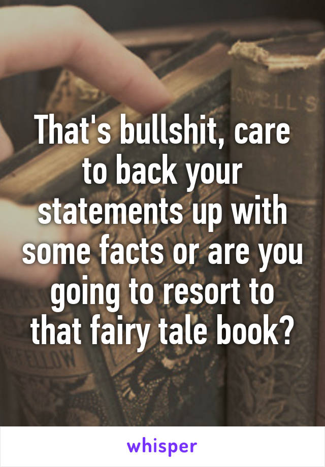 That's bullshit, care to back your statements up with some facts or are you going to resort to that fairy tale book?