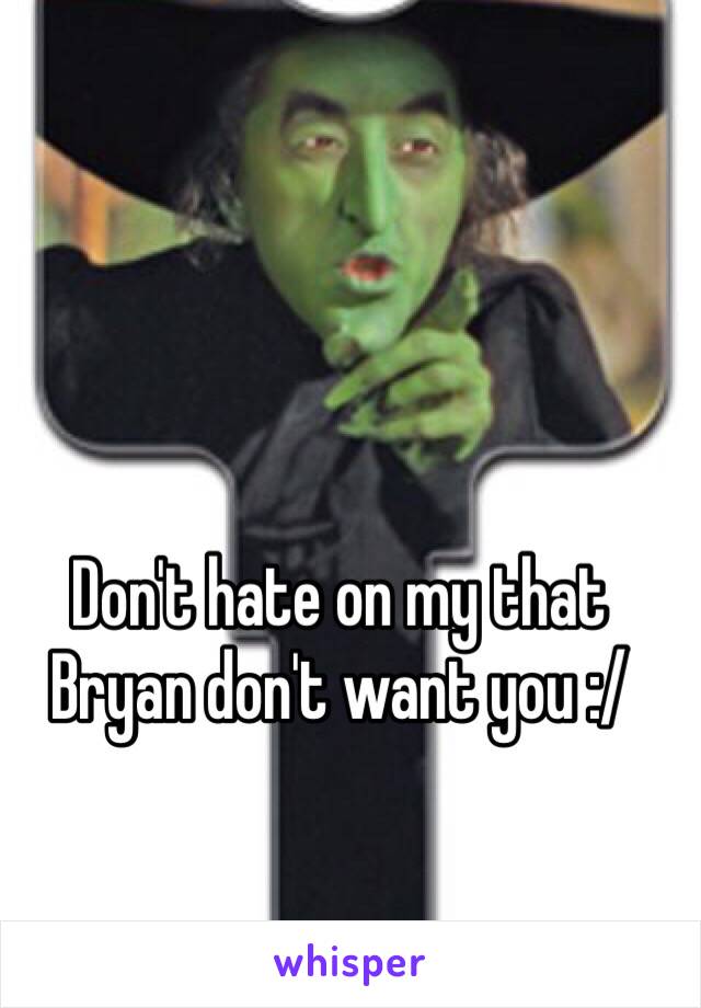 Don't hate on my that Bryan don't want you :/