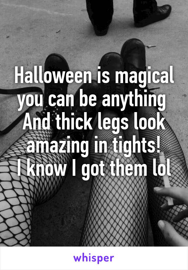 Halloween is magical you can be anything 
And thick legs look amazing in tights!
I know I got them lol 