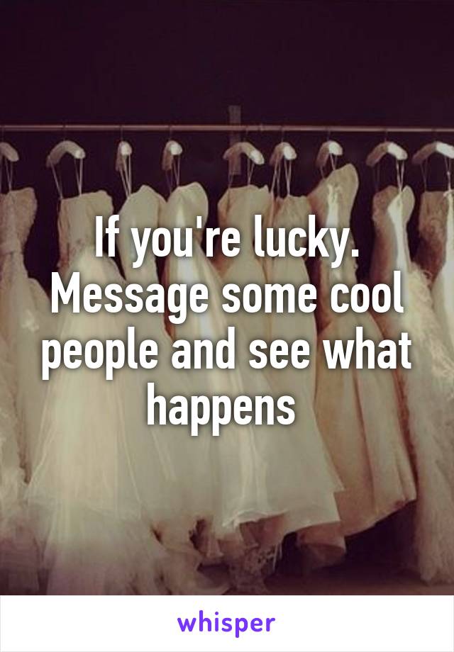 If you're lucky. Message some cool people and see what happens 