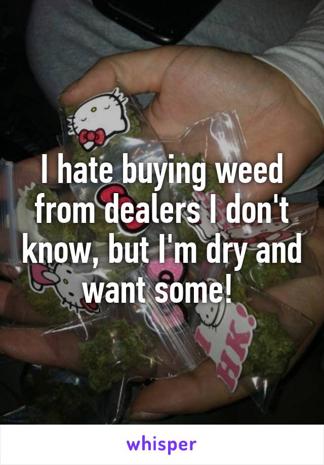 I hate buying weed from dealers I don't know, but I'm dry and want some! 