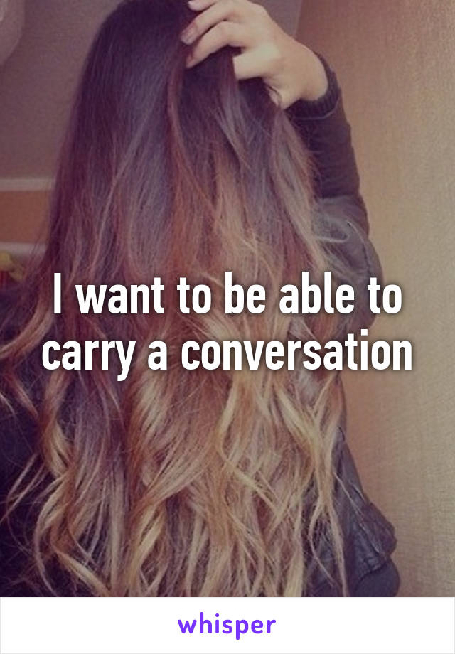 I want to be able to carry a conversation