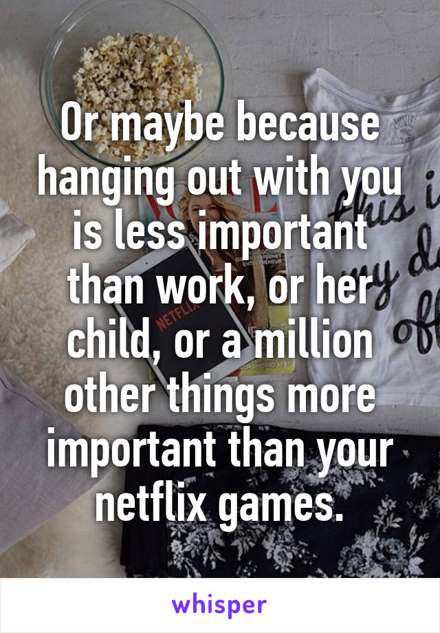 Or maybe because hanging out with you is less important than work, or her child, or a million other things more important than your netflix games.