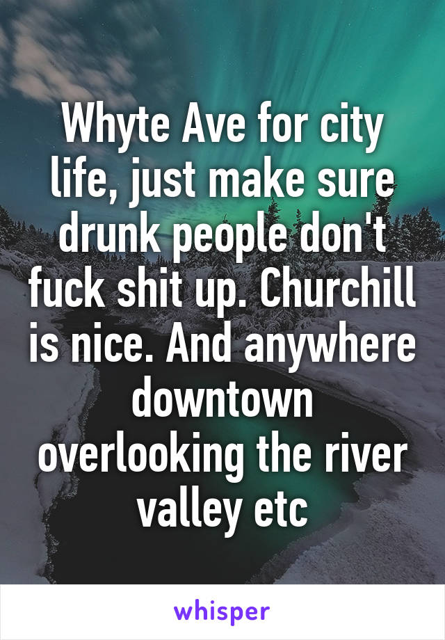 Whyte Ave for city life, just make sure drunk people don't fuck shit up. Churchill is nice. And anywhere downtown overlooking the river valley etc