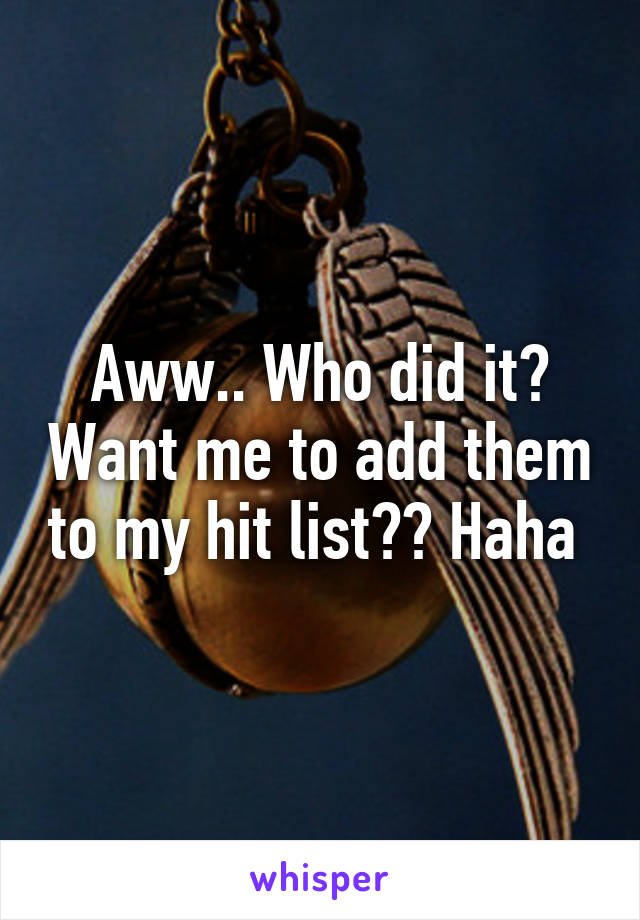 Aww.. Who did it? Want me to add them to my hit list?? Haha 