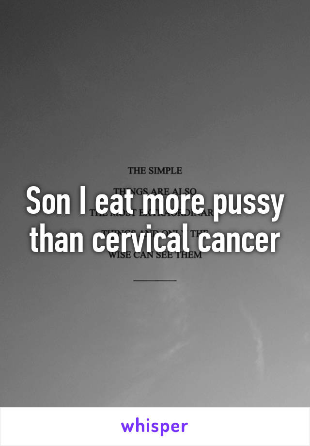 Son I eat more pussy than cervical cancer