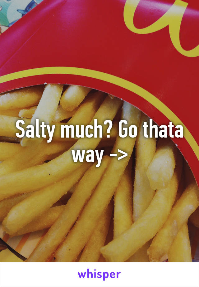 Salty much? Go thata way ->