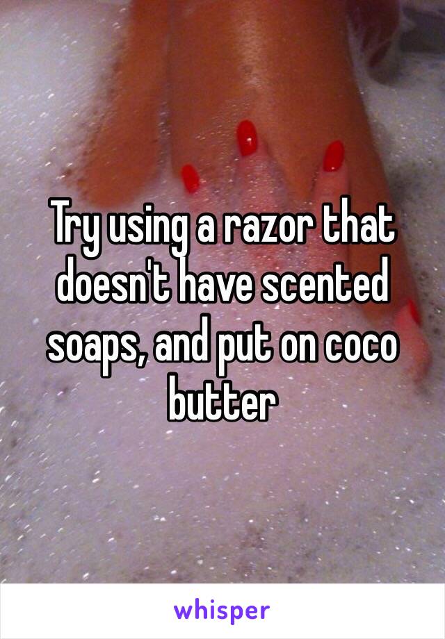 Try using a razor that doesn't have scented soaps, and put on coco butter