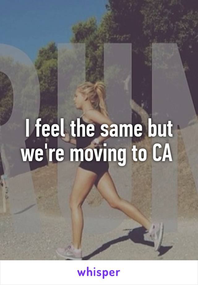 I feel the same but we're moving to CA 