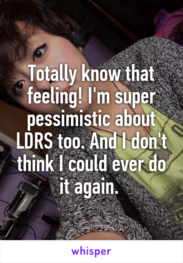Totally know that feeling! I'm super pessimistic about LDRS too. And I don't think I could ever do it again. 