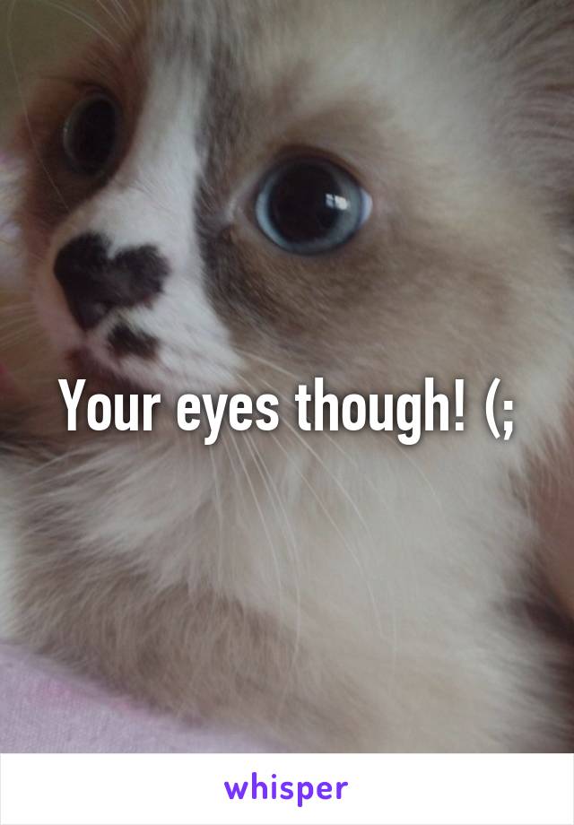 Your eyes though! (;