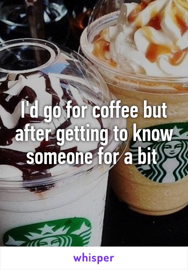 I'd go for coffee but after getting to know someone for a bit 