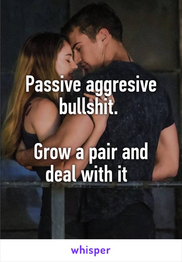 Passive aggresive bullshit. 

Grow a pair and deal with it  