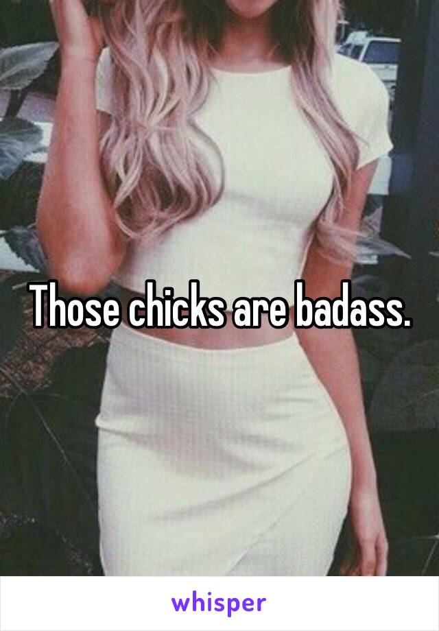 Those chicks are badass. 