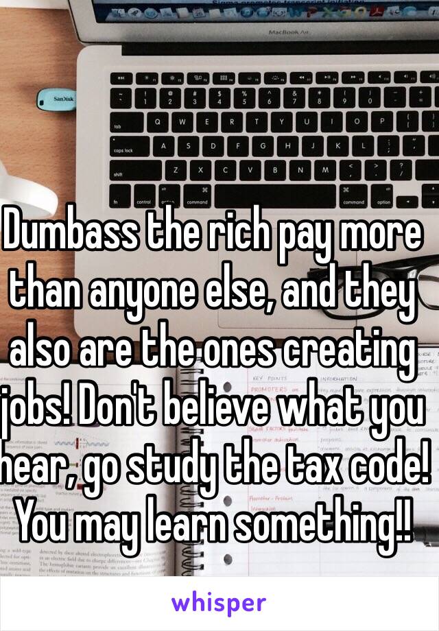 Dumbass the rich pay more than anyone else, and they also are the ones creating jobs! Don't believe what you hear, go study the tax code! You may learn something!!