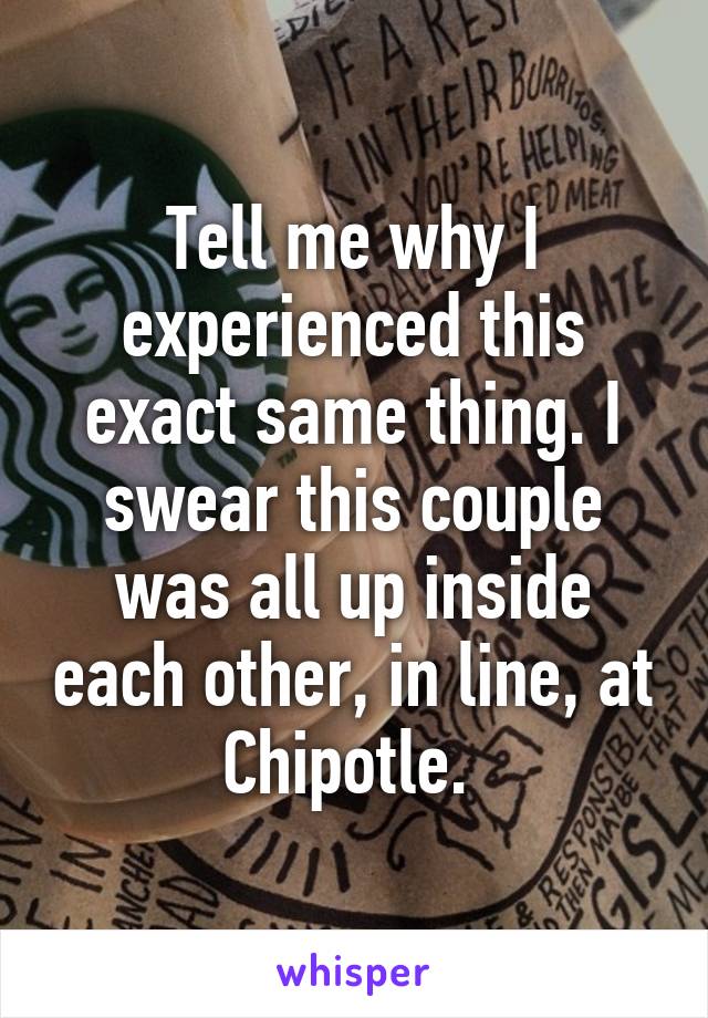 Tell me why I experienced this exact same thing. I swear this couple was all up inside each other, in line, at Chipotle. 