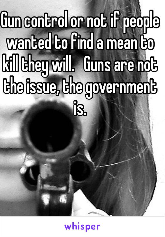 Gun control or not if people wanted to find a mean to kill they will.   Guns are not the issue, the government is. 