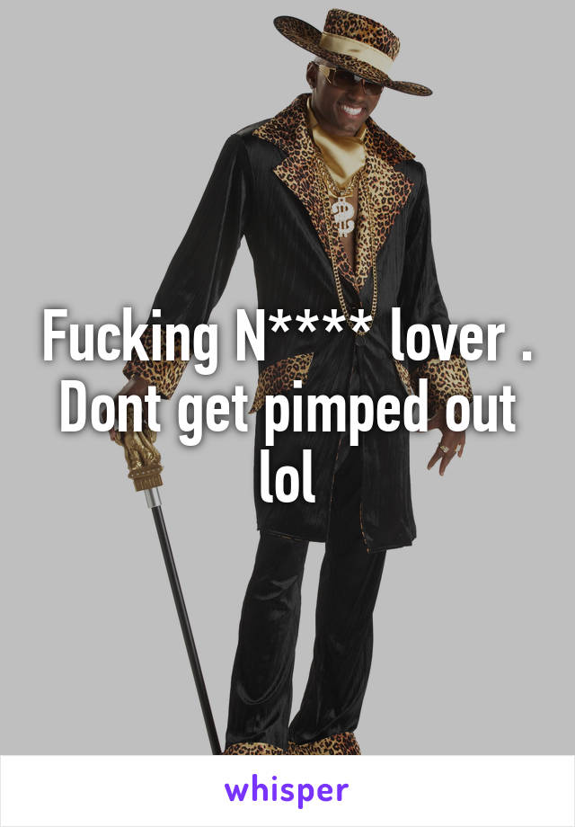 Fucking N**** lover . Dont get pimped out lol