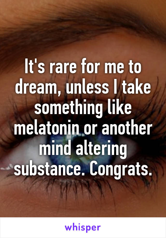 It's rare for me to dream, unless I take something like melatonin or another mind altering substance. Congrats.