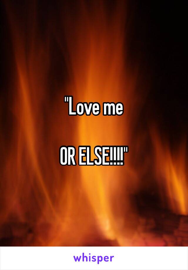 "Love me

OR ELSE!!!!"