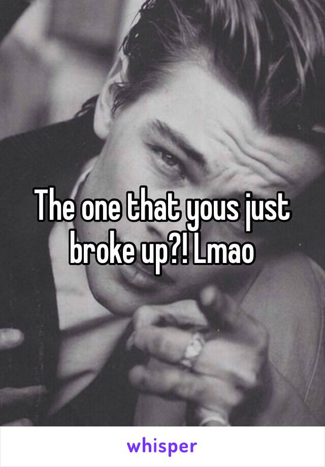 The one that yous just broke up?! Lmao 