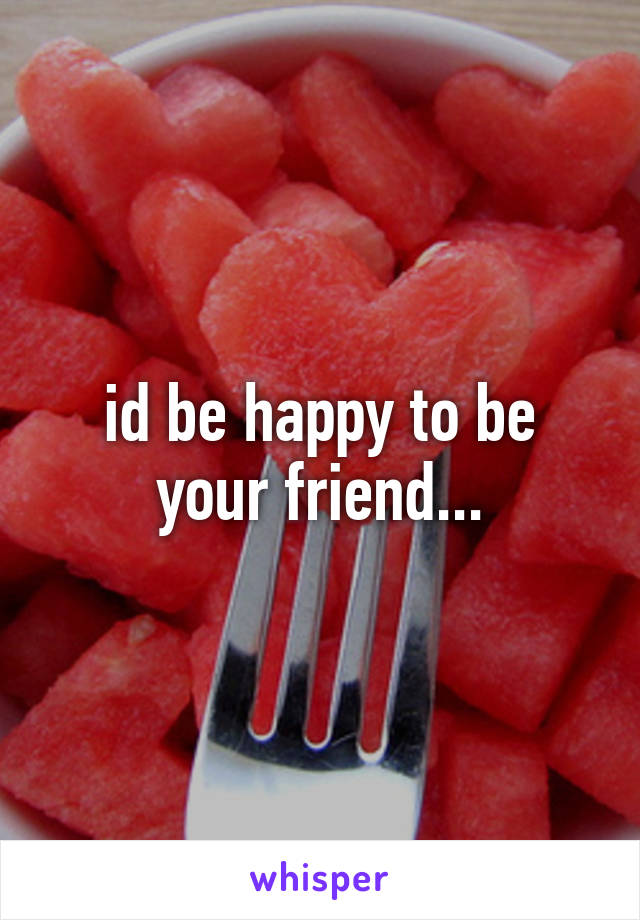 id be happy to be your friend...