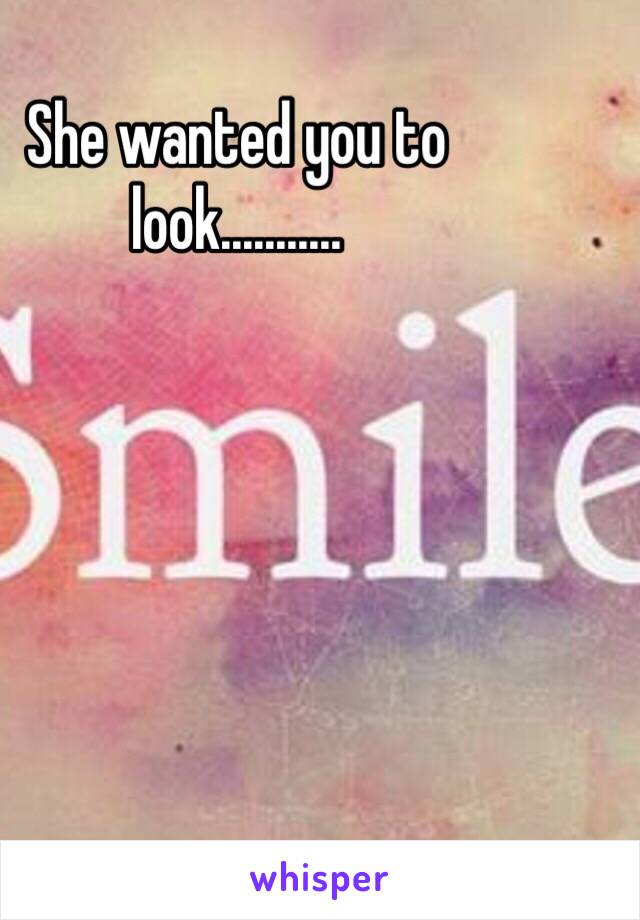 She wanted you to look...........