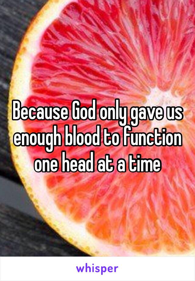 Because God only gave us enough blood to function one head at a time