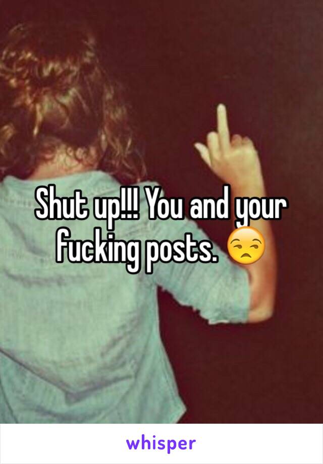 Shut up!!! You and your fucking posts. 😒