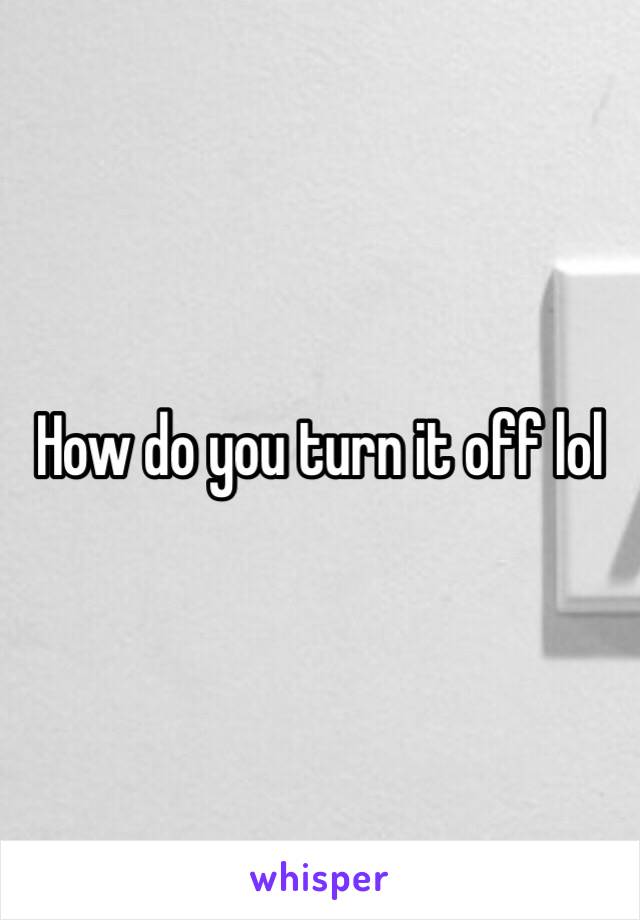 How do you turn it off lol