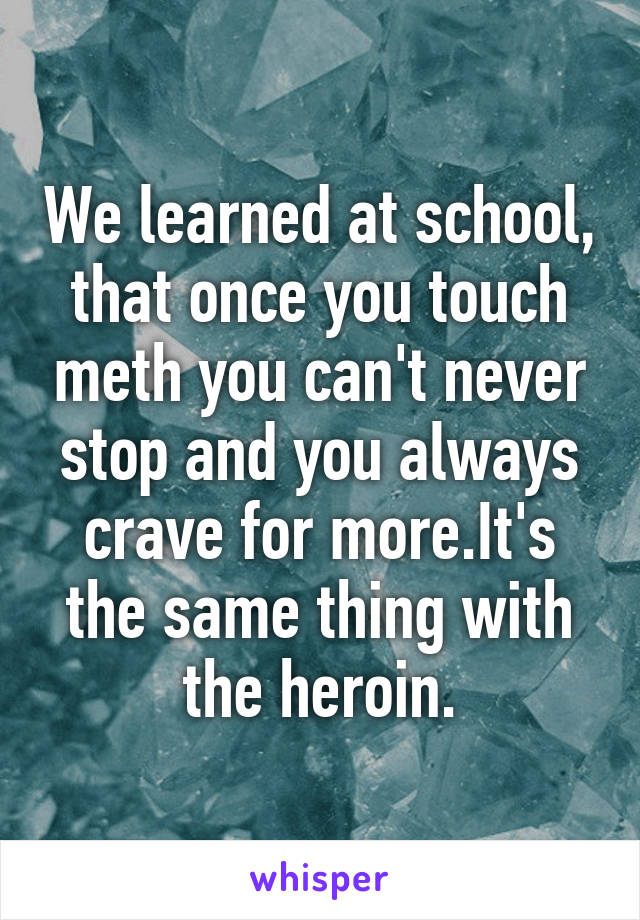 We learned at school, that once you touch meth you can't never stop and you always crave for more.It's the same thing with the heroin.
