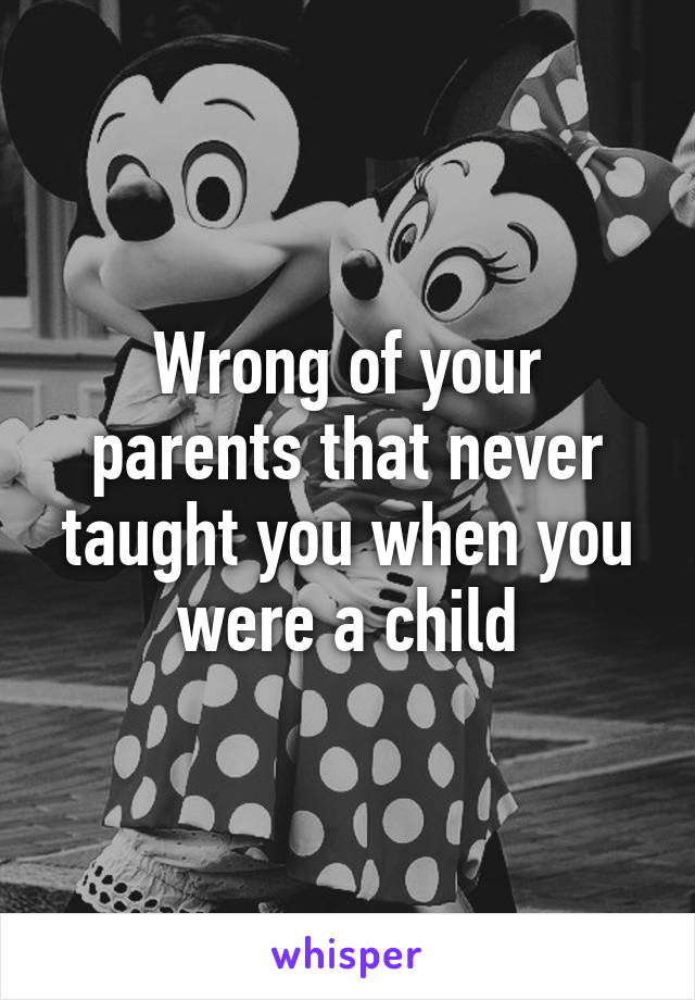 Wrong of your parents that never taught you when you were a child