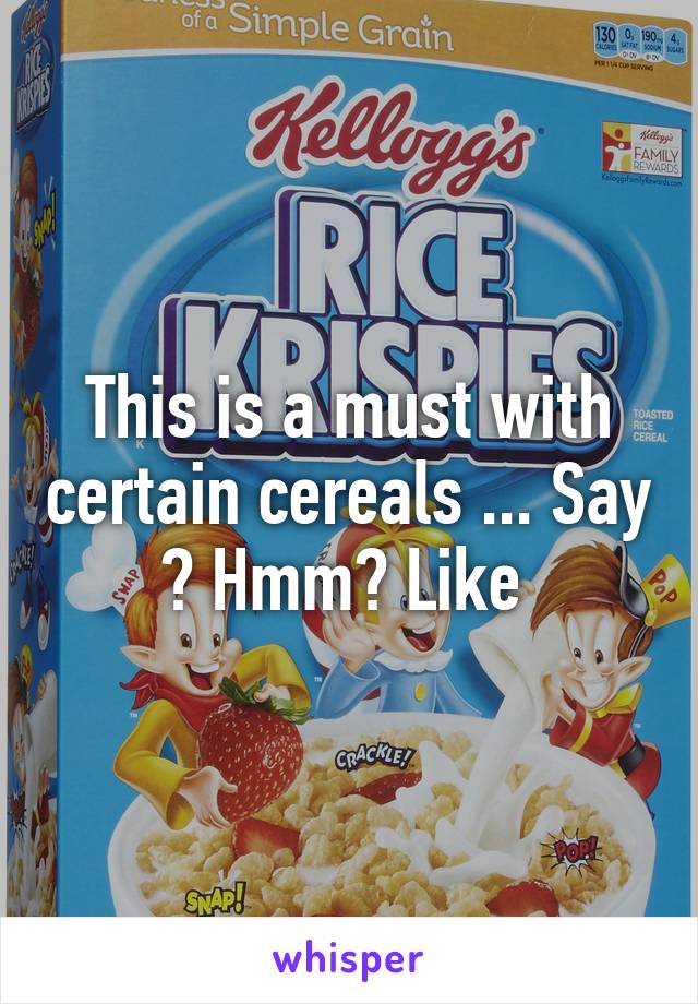 This is a must with certain cereals ... Say ? Hmm? Like 