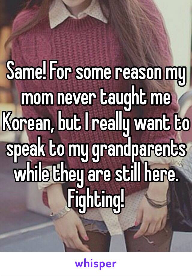 Same! For some reason my mom never taught me Korean, but I really want to speak to my grandparents while they are still here. Fighting!
