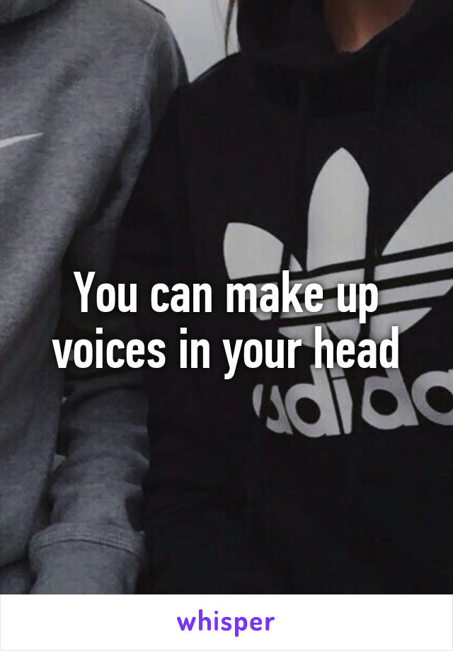 You can make up voices in your head