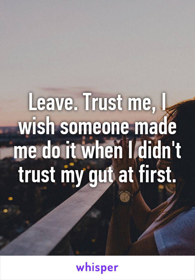Leave. Trust me, I wish someone made me do it when I didn't trust my gut at first.