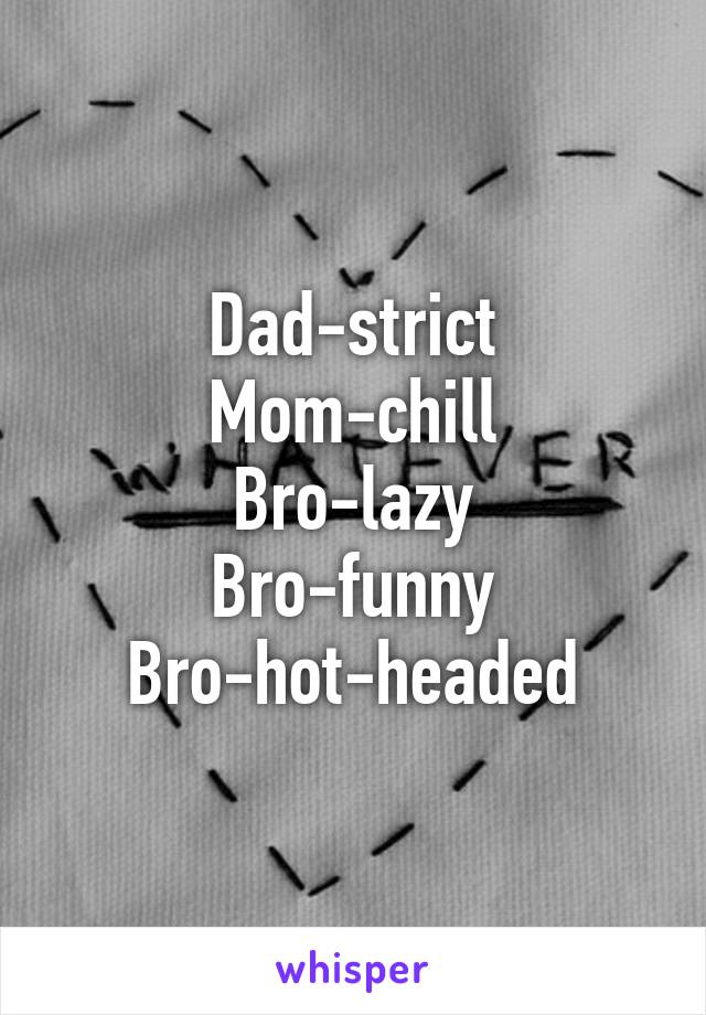 Dad-strict
Mom-chill
Bro-lazy
Bro-funny
Bro-hot-headed