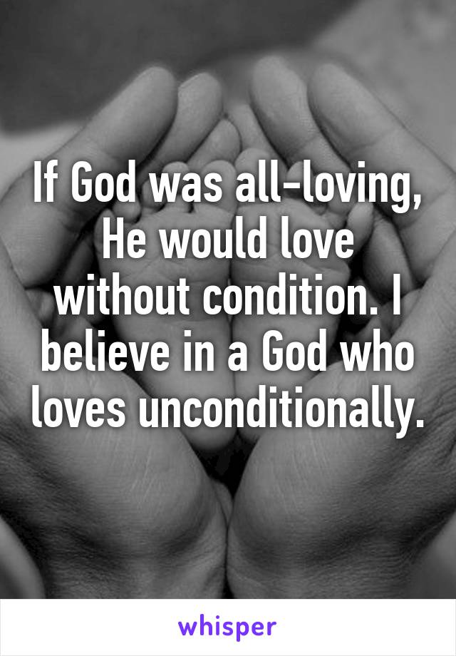 If God was all-loving, He would love without condition. I believe in a God who loves unconditionally. 