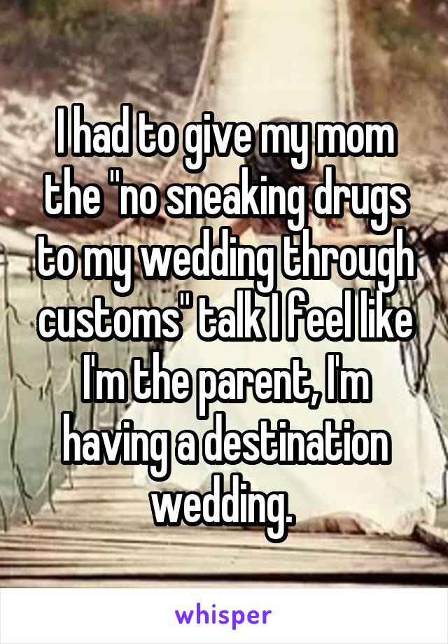 I had to give my mom the "no sneaking drugs to my wedding through customs" talk I feel like I'm the parent, I'm having a destination wedding. 