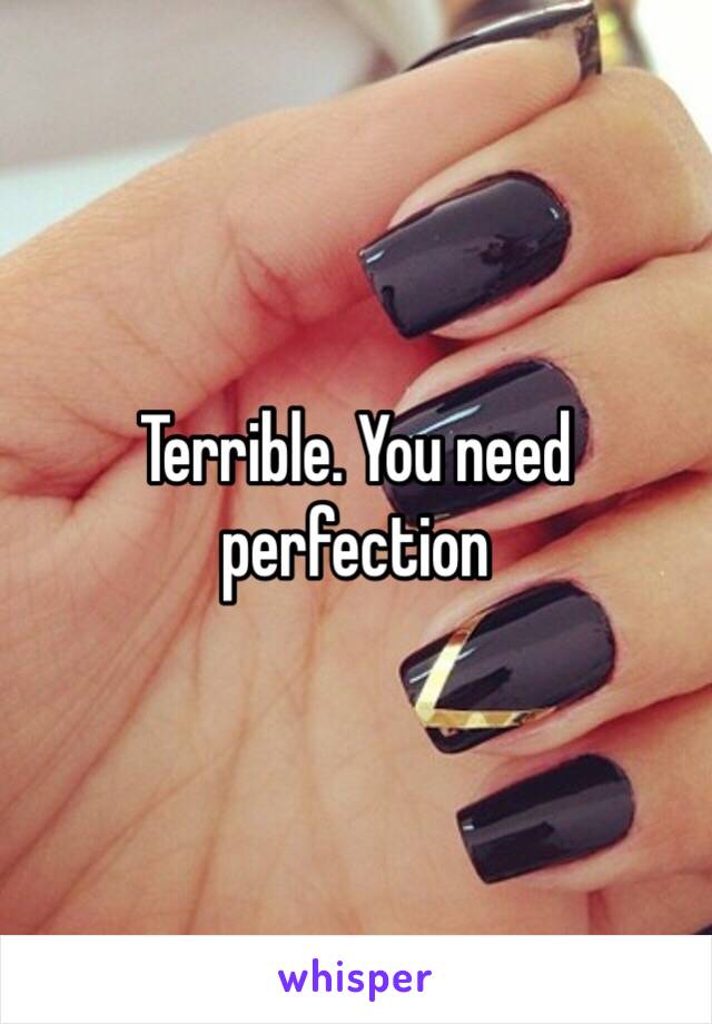 Terrible. You need perfection