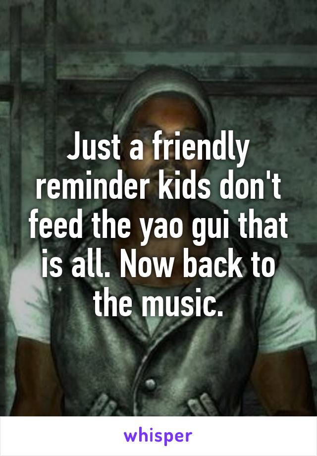 Just a friendly reminder kids don't feed the yao gui that is all. Now back to the music.