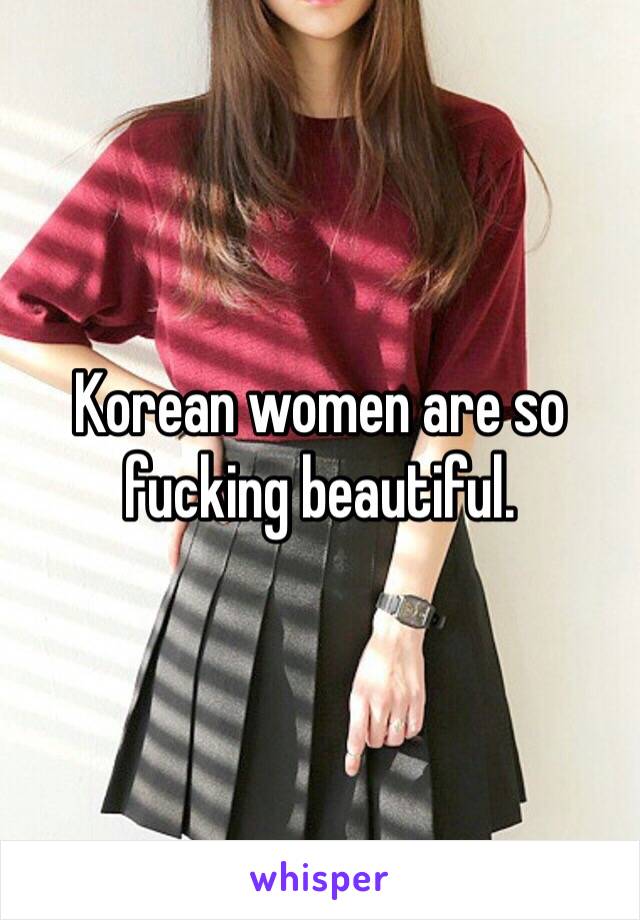 Korean women are so fucking beautiful.