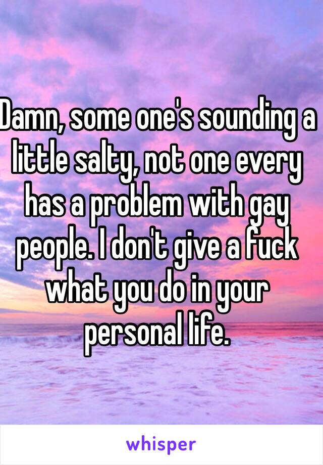 Damn, some one's sounding a little salty, not one every has a problem with gay people. I don't give a fuck what you do in your personal life. 