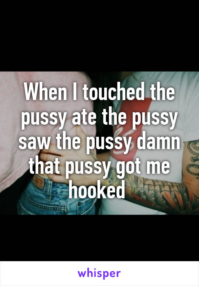 When I touched the pussy ate the pussy saw the pussy damn that pussy got me hooked 