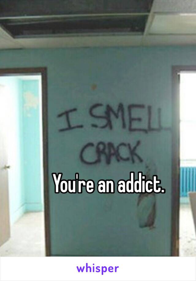 You're an addict. 